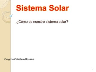 ¿Cómo es nuestro sistema solar?

Gregorio Caballero Rosales

1

 