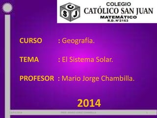 CURSO : Geografía.
TEMA : El Sistema Solar.
PROFESOR : Mario Jorge Chambilla.
2014
18/03/2014 PROF: MARIO JORGE CHAMBILLA 1
 