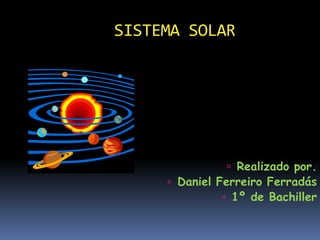 SISTEMA SOLAR
 Realizado por.
 Daniel Ferreiro Ferradás
 1º de Bachiller
 