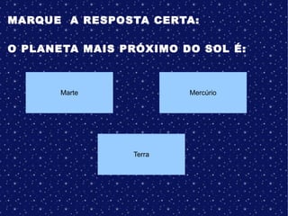 MARQUE A RESPOSTA CERTA:
O PLANETA MAIS PRÓXIMO DO SOL É:
Marte Mercúrio
Terra
 