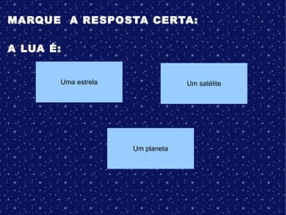 MARQUE A RESPOSTA CERTA:
A LUA É:
Um planeta
Uma estrela Um satélite
 