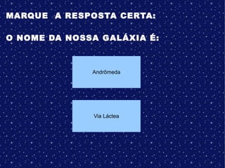 MARQUE A RESPOSTA CERTA:
O NOME DA NOSSA GALÁXIA É:
Via Láctea
Andrômeda
 