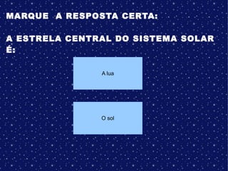 MARQUE A RESPOSTA CERTA:
A ESTRELA CENTRAL DO SISTEMA SOLAR
É:
A lua
O sol
 