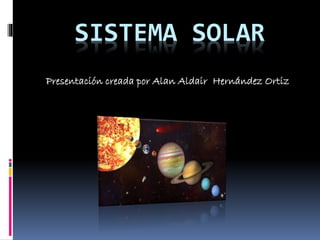 SISTEMA SOLAR 
Presentación creada por Alan Aldair Hernández Ortiz 
 