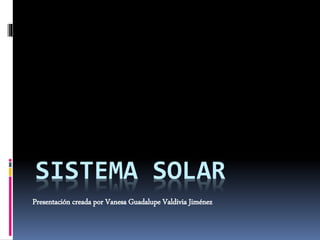 SISTEMA SOLAR 
Presentación creada por Vanesa Guadalupe Valdivia Jiménez 
 