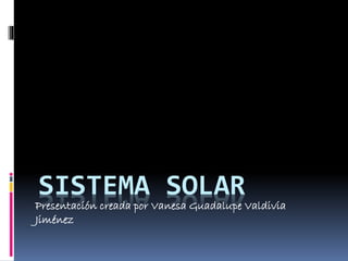 SISTEMA SOLAR 
Presentación creada por Vanesa Guadalupe Valdivia 
Jiménez 
 