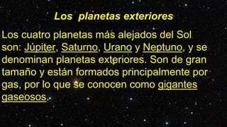 Los planetas exteriores
Los cuatro planetas más alejados del Sol
son: Júpiter, Saturno, Urano y Neptuno, y se
denominan planetas exteriores. Son de gran
tamaño y están formados principalmente por
gas, por lo que se conocen como gigantes
gaseosos.
 