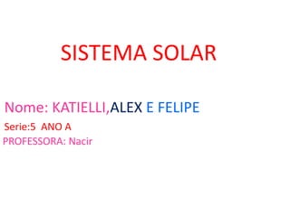 SISTEMA SOLAR
Nome: KATIELLI,ALEX E FELIPE
Serie:5 ANO A
PROFESSORA: Nacir
 