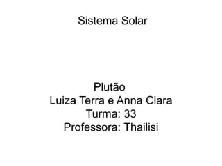 Sistema Solar
Plutão
Luiza Terra e Anna Clara
Turma: 33
Professora: Thailisi
 