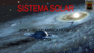 SISTEMA SOLAR
JHON JAIRO SALAMANCA FRANCO
GRADO
10*-*04
 