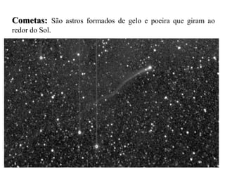 Cometas: São astros formados de gelo e poeira que giram ao
redor do Sol.
 