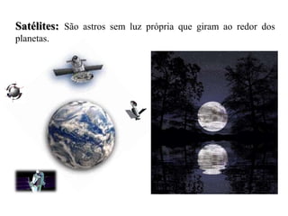 Satélites: São astros sem luz própria que giram ao redor dos
planetas.
 