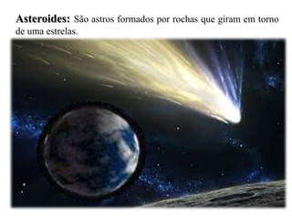 Asteroides: São astros formados por rochas que giram em torno
de uma estrelas.
 