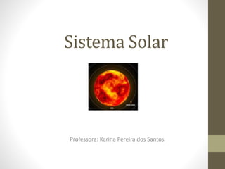 Sistema Solar
Professora: Karina Pereira dos Santos
 