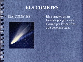 ELS COMETES
● ELS COMETES ● Els cometes estan
formats per gel i roca.
Corren per l'espai fins
que desepareixen.
 