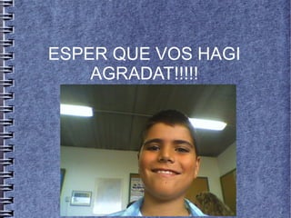 ESPER QUE VOS HAGI
AGRADAT!!!!!
 