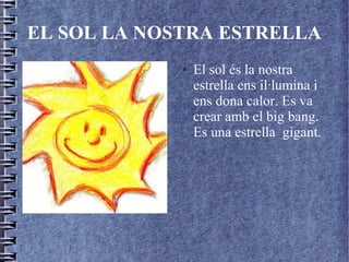 EL SOL LA NOSTRA ESTRELLA
● El sol és la nostra
estrella ens il·lumina i
ens dona calor. Es va
crear amb el big bang.
Es una estrella gigant.
 