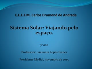 Sistema Solar: Viajando pelo
espaço.
3º ano
Professora: Lucimara Lopes França
Presidente Médici, novembro de 2015.
 