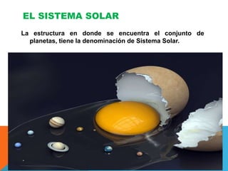 EL SISTEMA SOLAR
La estructura en donde se encuentra el conjunto de
planetas, tiene la denominación de Sistema Solar.
 