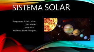 SISTEMA SOLAR
Integrantes: Bulacio Julian.
Coria Matias.
Vaca Brisa.
Profesora: Laura Rodriguez.
 