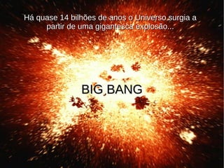 Há quase
Há quase 14 bilhões de anos o Universo surgia aHá quase 14 bilhões de anos o Universo surgia a
partir de uma gigantesca explosão...partir de uma gigantesca explosão...
BIG BANGBIG BANG
 