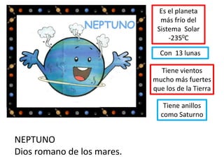 NEPTUNO
Dios romano de los mares.
Es el planeta
más frío del
Sistema Solar
-2350C
Con 13 lunas
Tiene vientos
mucho más fuertes
que los de la Tierra
Tiene anillos
como Saturno
 