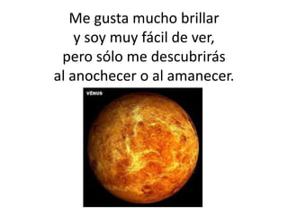 Me gusta mucho brillar
y soy muy fácil de ver,
pero sólo me descubrirás
al anochecer o al amanecer.
 