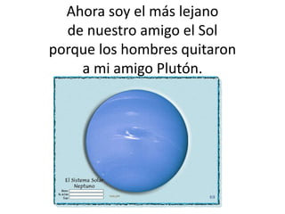 Ahora soy el más lejano
de nuestro amigo el Sol
porque los hombres quitaron
a mi amigo Plutón.
 