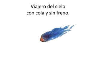 Viajero del cielo
con cola y sin freno.
 