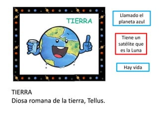 TIERRA
Diosa romana de la tierra, Tellus.
Llamado el
planeta azul
Tiene un
satélite que
es la Luna
Hay vida
 