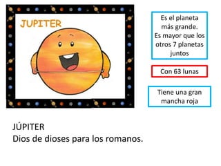 JÚPITER
Dios de dioses para los romanos.
Es el planeta
más grande.
Es mayor que los
otros 7 planetas
juntos
Con 63 lunas
Tiene una gran
mancha roja
 