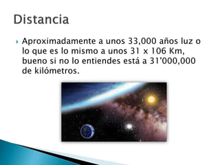  Aproximadamente a unos 33,000 años luz o
lo que es lo mismo a unos 31 x 106 Km,
bueno si no lo entiendes está a 31'000,000
de kilómetros.
 