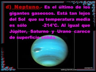 d) Neptuno.- Es el último de los
gigantes gaseosos. Está tan lejos
del Sol que su temperatura media
es sólo -214°C. Al igual que
Júpiter, Saturno y Urano carece
de superficie sólida.
 