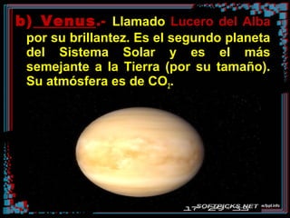 b) Venus.- Llamado Lucero del Alba
por su brillantez. Es el segundo planeta
del Sistema Solar y es el más
semejante a la Tierra (por su tamaño).
Su atmósfera es de CO2.
 