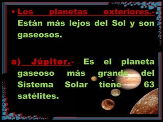 • Los planetas exteriores.-
Están más lejos del Sol y son
gaseosos.
a) Júpiter.- Es el planeta
gaseoso más grande del
Sistema Solar tiene 63
satélites.
 