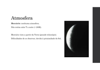 Atmosfera
Mercúrio: nenhuma atmosfera.
Não retém calor T a noite (~100K).
Mercúrio visto a partir da Terra (grande telescópio).
Dificuldades de se observar, devido à proximidade do Sol.
 