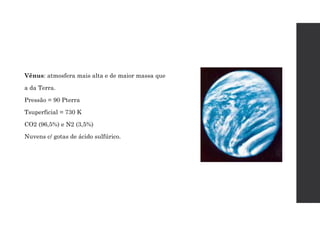Vênus: atmosfera mais alta e de maior massa que
a da Terra.
Pressão = 90 Pterra
Tsuperficial = 730 K
CO2 (96,5%) e N2 (3,5%)
Nuvens c/ gotas de ácido sulfúrico.
 