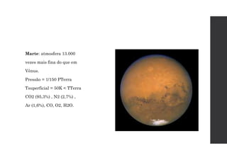 Marte: atmosfera 13.000
vezes mais fina do que em
Vênus.
Pressão = 1/150 PTerra
Tsuperficial = 50K < TTerra
CO2 (95,3%) , N2 (2,7%) ,
Ar (1,6%), CO, O2, H2O.
 