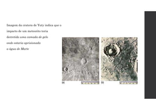 Imagem da cratera de Yuty indica que o
impacto de um meteorito teria
derretido uma camada de gelo
onde estaria aprisionada
a água de Marte
 