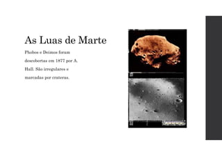 As Luas de Marte
Phobos e Deimos foram
descobertas em 1877 por A.
Hall. São irregulares e
marcadas por crateras.
 