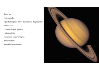 Saturno
Composição:
•gás hidrogênio (97% da matéria do planeta)
•hélio (3%)
•traços de gás metano
•gás amônia
•pouco de vapor d’ água
Saturno tem
49 satélites naturais
 