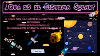 El Sistema Solar es un sistema de planetas y otros objetos
astronómicos
(satélites, cometas, meteoros, etc)
que giran en órbita alrededor de una única estrella, el
Sol.
INICIO
 