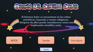 El Sistema Solar se encuentran en los mitos
primitivos, leyendas y textos religiosos.
Ninguno de ellas puede considerarse como una
explicación científica seria.
MITOS leyendas Textos religiosos
INICIO
 