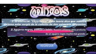 1. El Universo "Ekpyrotico“ :Esta teoría dice que nuestro
sistema solar surgió de la colisión de dos universos diferentes.
2. Agujeros negros, blancos y bebés: Nuestro universo sería producto
de un agujero negro mucho más grande.
REGRESAR
 