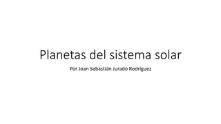 Planetas del sistema solar
Por Joan Sebastián Jurado Rodríguez
 