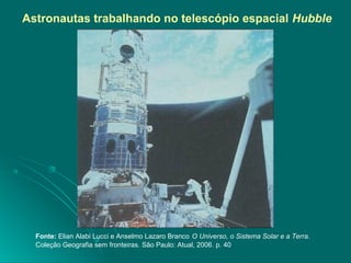 Fonte: Elian Alabi Lucci e Anselmo Lazaro Branco O Universo, o Sistema Solar e a Terra.
Coleção Geografia sem fronteiras. São Paulo: Atual, 2006. p. 40
Astronautas trabalhando no telescópio espacial Hubble
 