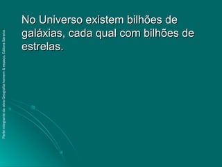 No Universo existem bilhões deNo Universo existem bilhões de
galáxias, cada qual com bilhões degaláxias, cada qual com bilhões de
estrelas.estrelas.
ParteintegrantedaobraGeografiahomem&espaço,EditoraSaraiva
 