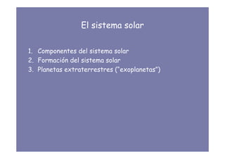 El sistema solar
1. Componentes del sistema solar
2. Formación del sistema solar
3. Planetas extraterrestres (“exoplanetas”)
 
