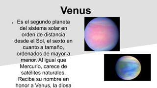 Venus
● Es el segundo planeta
del sistema solar en
orden de distancia
desde el Sol, el sexto en
cuanto a tamaño,
ordenados de mayor a
menor. Al igual que
Mercurio, carece de
satélites naturales.
Recibe su nombre en
honor a Venus, la diosa
 