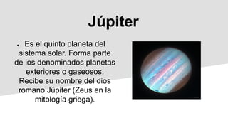 Júpiter
● Es el quinto planeta del
sistema solar. Forma parte
de los denominados planetas
exteriores o gaseosos.
Recibe su nombre del dios
romano Júpiter (Zeus en la
mitología griega).
 